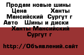 Продам новые шины › Цена ­ 5 000 - Ханты-Мансийский, Сургут г. Авто » Шины и диски   . Ханты-Мансийский,Сургут г.